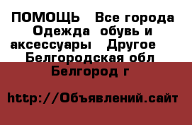 ПОМОЩЬ - Все города Одежда, обувь и аксессуары » Другое   . Белгородская обл.,Белгород г.